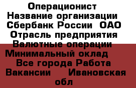 Операционист › Название организации ­ Сбербанк России, ОАО › Отрасль предприятия ­ Валютные операции › Минимальный оклад ­ 1 - Все города Работа » Вакансии   . Ивановская обл.